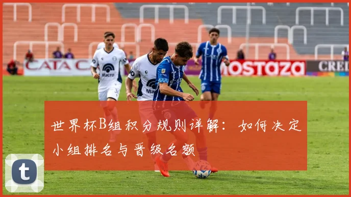 世界杯B组积分规则详解：如何决定小组排名与晋级名额