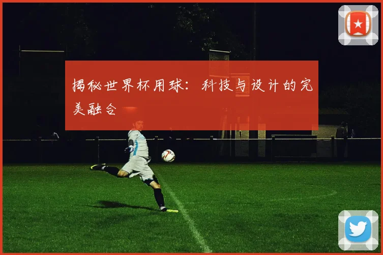 揭秘世界杯用球：科技与设计的完美融合