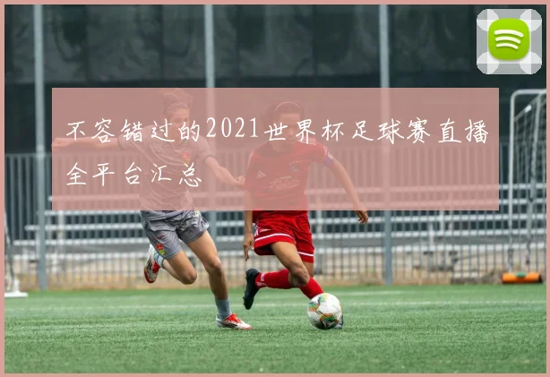 不容错过的2021世界杯足球赛直播全平台汇总