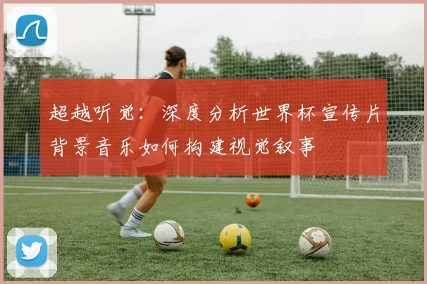 超越听觉：深度分析世界杯宣传片背景音乐如何构建视觉叙事