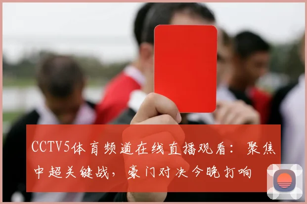 CCTV5体育频道在线直播观看：聚焦中超关键战，豪门对决今晚打响