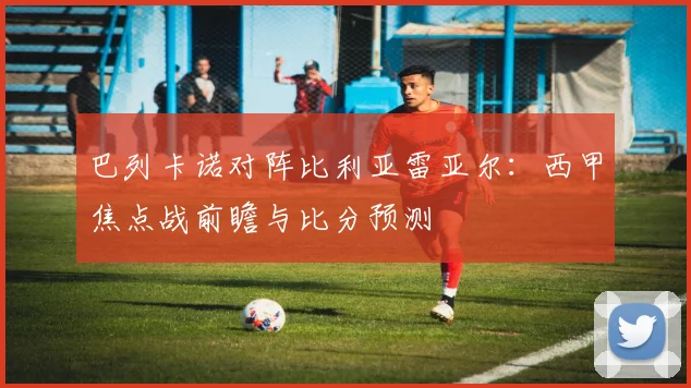 巴列卡诺对阵比利亚雷亚尔：西甲焦点战前瞻与比分预测