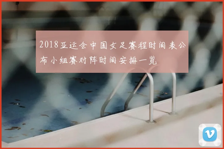2018亚运会中国女足赛程时间表公布小组赛对阵时间安排一览