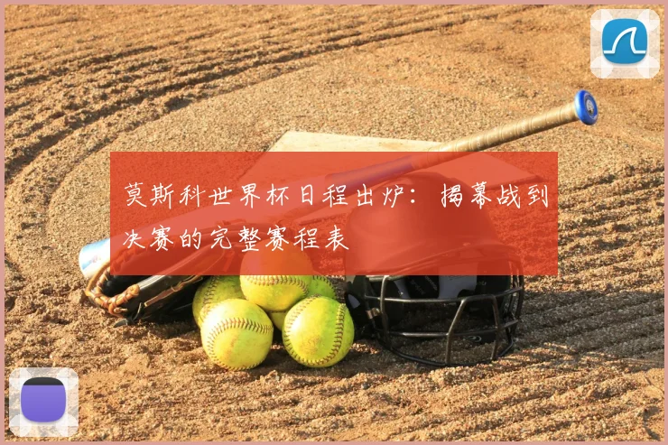 莫斯科世界杯日程出炉:揭幕战到决赛的完整赛程表