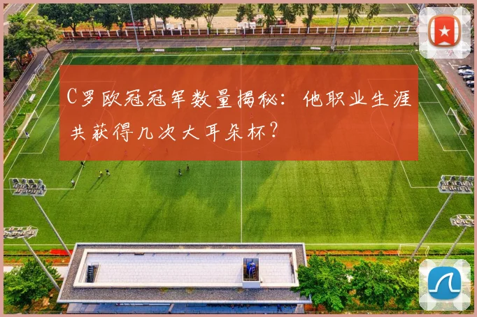 C罗欧冠冠军数量揭秘：他职业生涯共获得几次大耳朵杯？