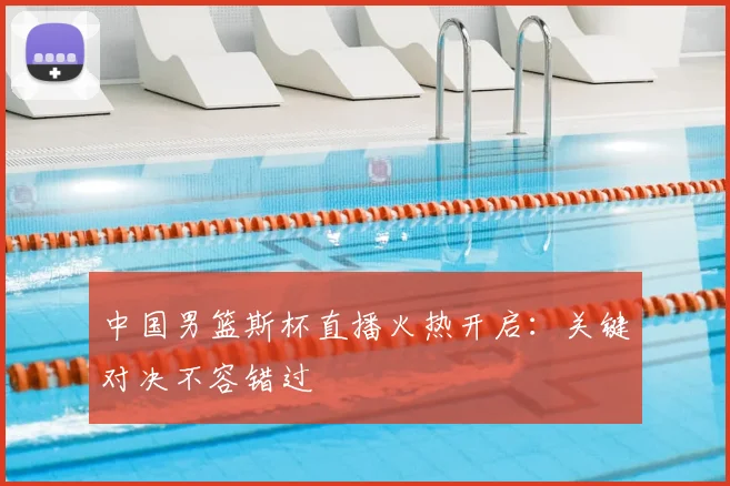 中国男篮斯杯直播火热开启：关键对决不容错过