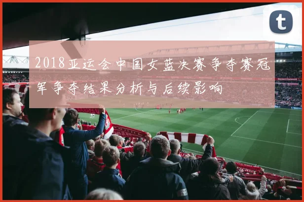 2018亚运会中国女蓝决赛争夺赛冠军争夺结果分析与后续影响