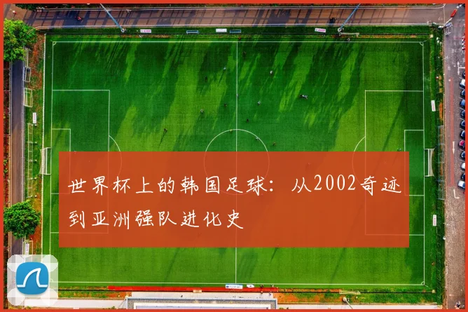 世界杯上的韩国足球：从2002奇迹到亚洲强队进化史