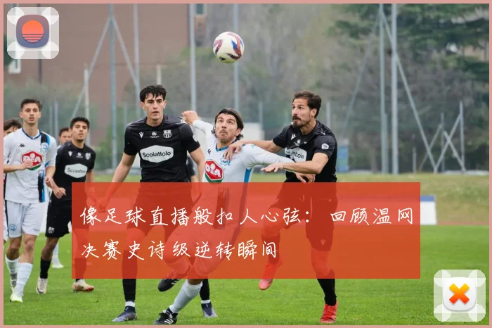 像足球直播般扣人心弦：回顾温网决赛史诗级逆转瞬间