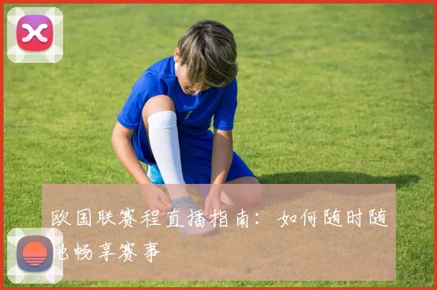 欧国联赛程直播指南：如何随时随地畅享赛事
