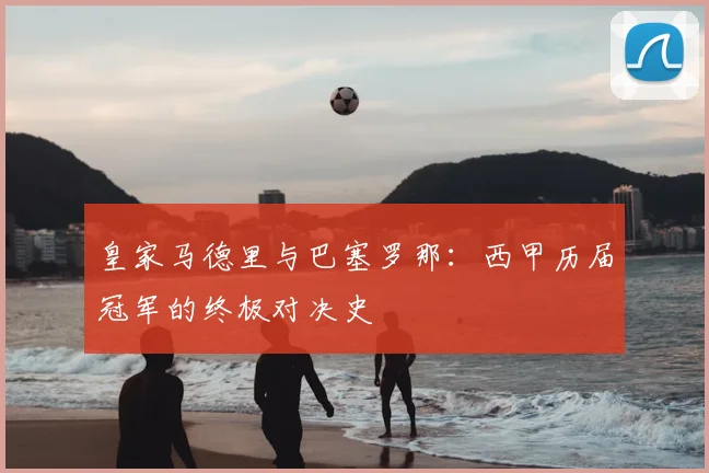皇家马德里与巴塞罗那：西甲历届冠军的终极对决史