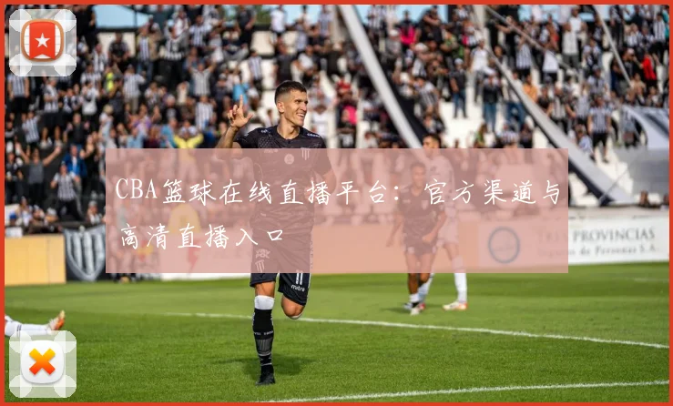 CBA篮球在线直播平台：官方渠道与高清直播入口