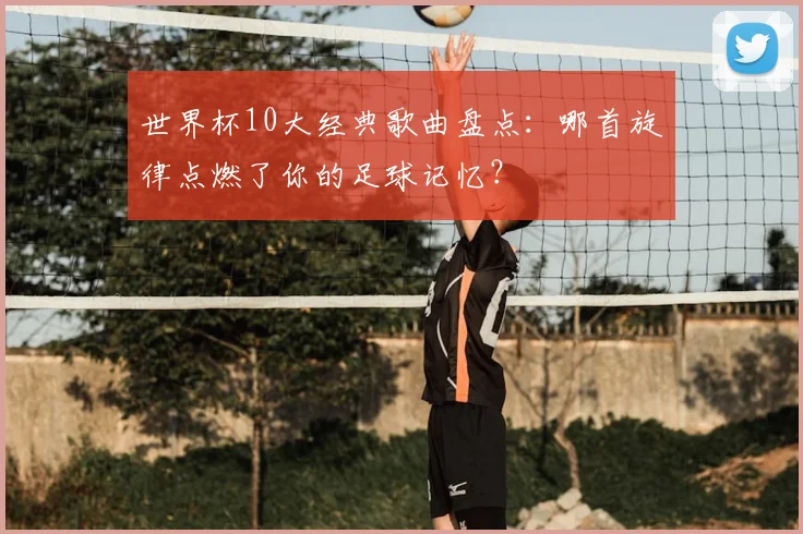 世界杯10大经典歌曲盘点：哪首旋律点燃了你的足球记忆？