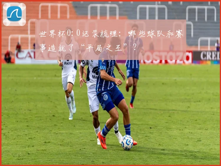 世界杯0:0记录梳理：哪些球队和赛事造就了“平局之王”？