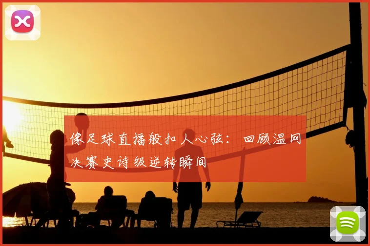 像足球直播般扣人心弦：回顾温网决赛史诗级逆转瞬间