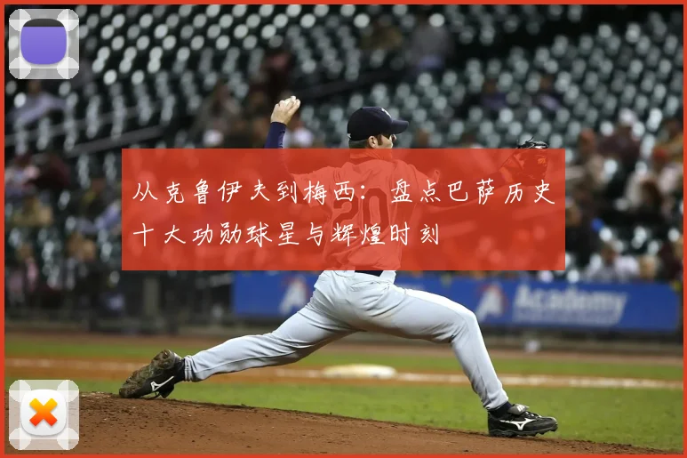 从克鲁伊夫到梅西：盘点巴萨历史十大功勋球星与辉煌时刻
