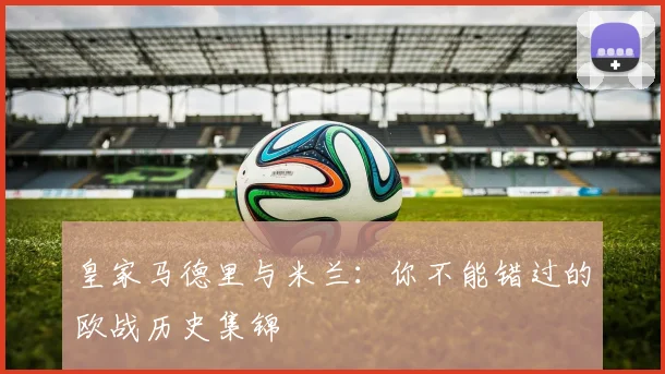 皇家马德里与米兰:你不能错过的欧战历史集锦
