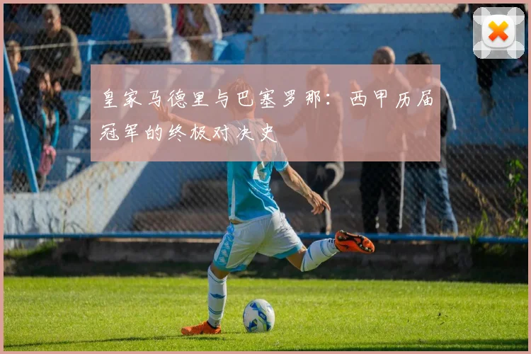 皇家马德里与巴塞罗那:西甲历届冠军的终极对决史