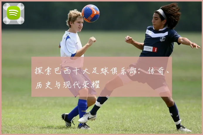 探索巴西十大足球俱乐部：传奇、历史与现代荣耀