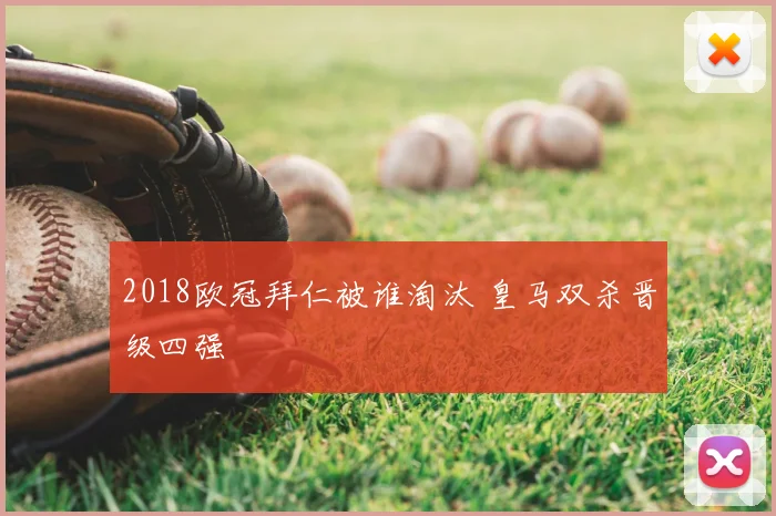 2018欧冠拜仁被谁淘汰 皇马双杀晋级四强