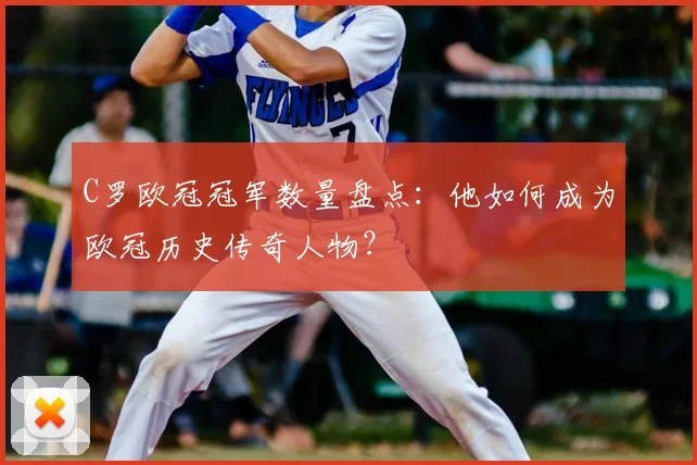 C罗欧冠冠军数量盘点：他如何成为欧冠历史传奇人物？