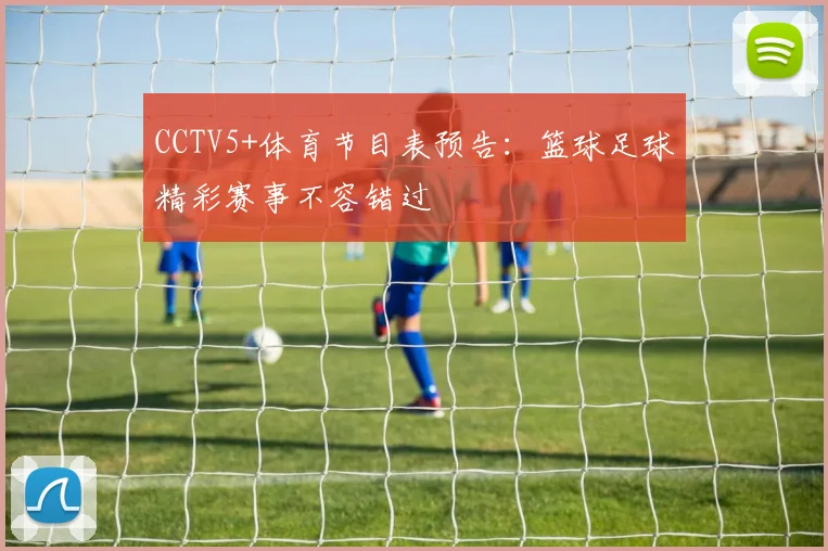CCTV5+体育节目表预告：篮球足球精彩赛事不容错过
