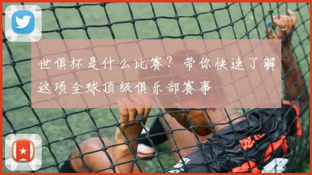 世俱杯是什么比赛？带你快速了解这项全球顶级俱乐部赛事