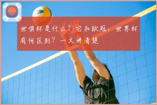 世俱杯是什么？它和欧冠、世界杯有何区别？一文讲清楚