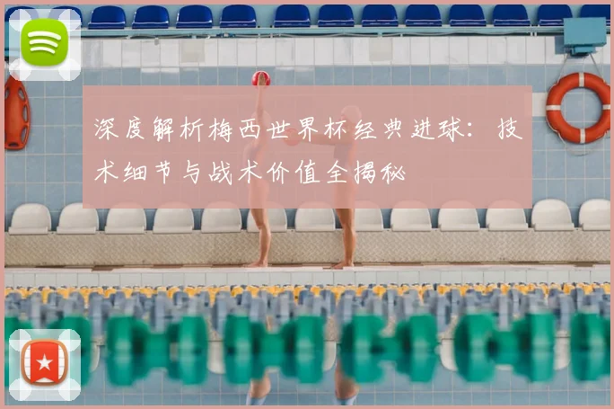 深度解析梅西世界杯经典进球：技术细节与战术价值全揭秘