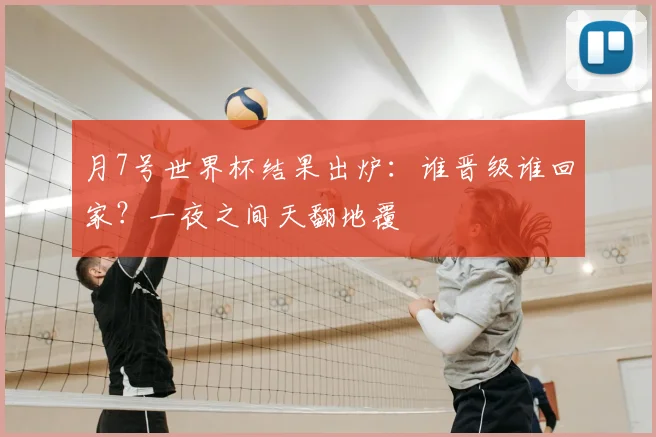 月7号世界杯结果出炉:谁晋级谁回家?一夜之间天翻地覆