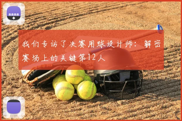 我们专访了决赛用球设计师:解密赛场上的关键第12人