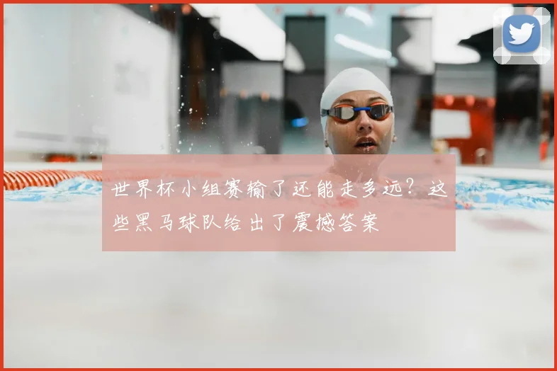 世界杯小组赛输了还能走多远？这些黑马球队给出了震撼答案