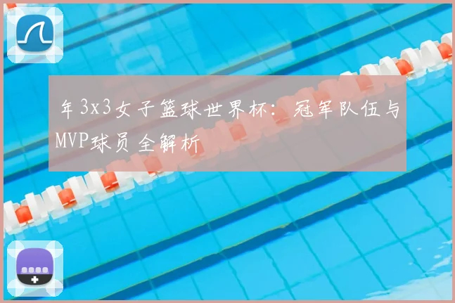 年3x3女子篮球世界杯：冠军队伍与MVP球员全解析