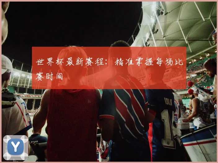 世界杯最新赛程:精准掌握每场比赛时间