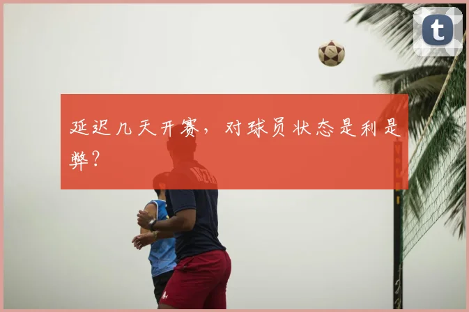 延迟几天开赛，对球员状态是利是弊？