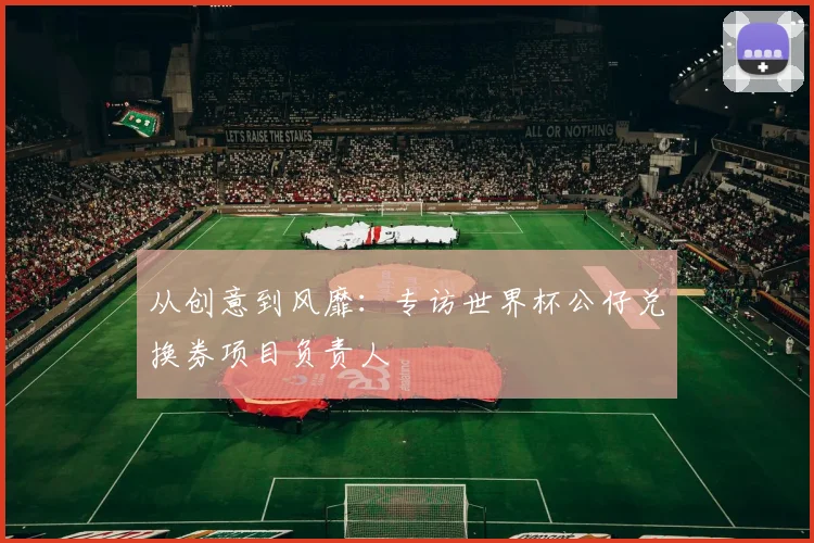 从创意到风靡：专访世界杯公仔兑换券项目负责人