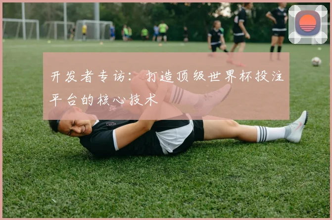 开发者专访:打造顶级世界杯投注平台的核心技术