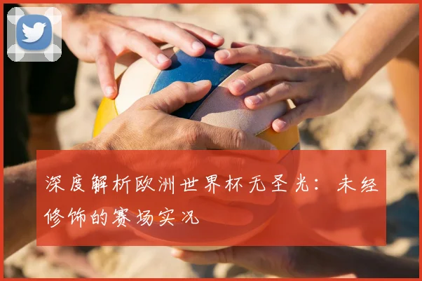深度解析欧洲世界杯无圣光：未经修饰的赛场实况