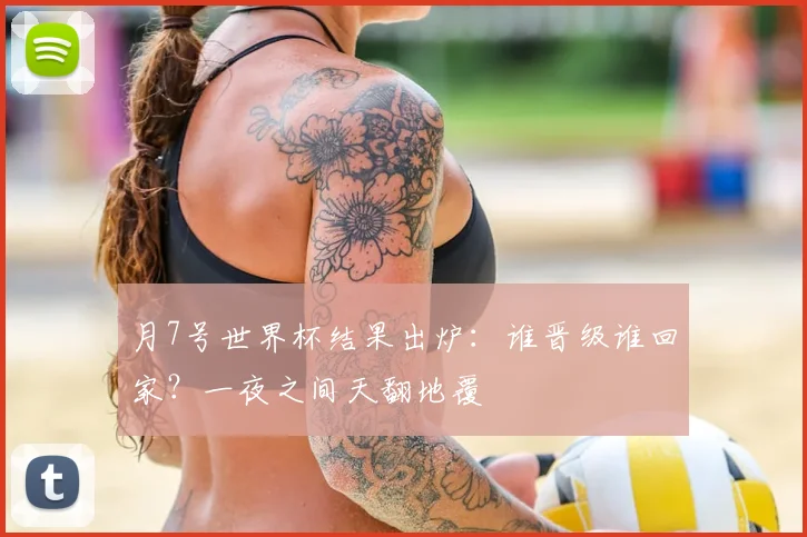 月7号世界杯结果出炉：谁晋级谁回家？一夜之间天翻地覆