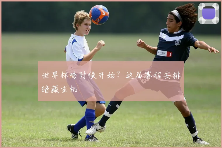 世界杯啥时候开始？这届赛程安排暗藏玄机