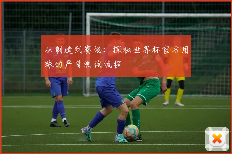 从制造到赛场：探秘世界杯官方用球的严苛测试流程