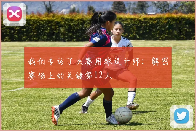 我们专访了决赛用球设计师:解密赛场上的关键第12人
