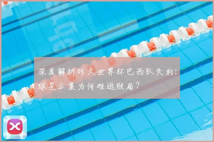 深度解析昨天世界杯巴西队失利：球星云集为何难逃败局？