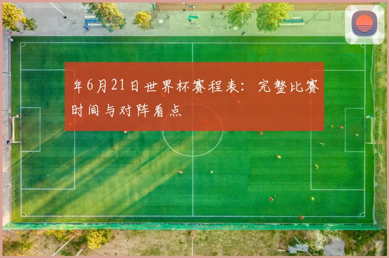 年6月21日世界杯赛程表：完整比赛时间与对阵看点