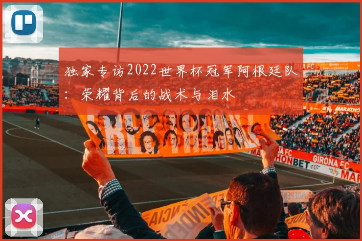 独家专访2022世界杯冠军阿根廷队：荣耀背后的战术与泪水