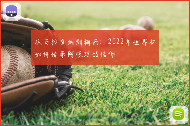 从马拉多纳到梅西:2022年世界杯如何传承阿根廷的信仰