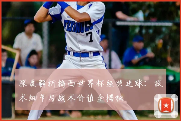 深度解析梅西世界杯经典进球：技术细节与战术价值全揭秘