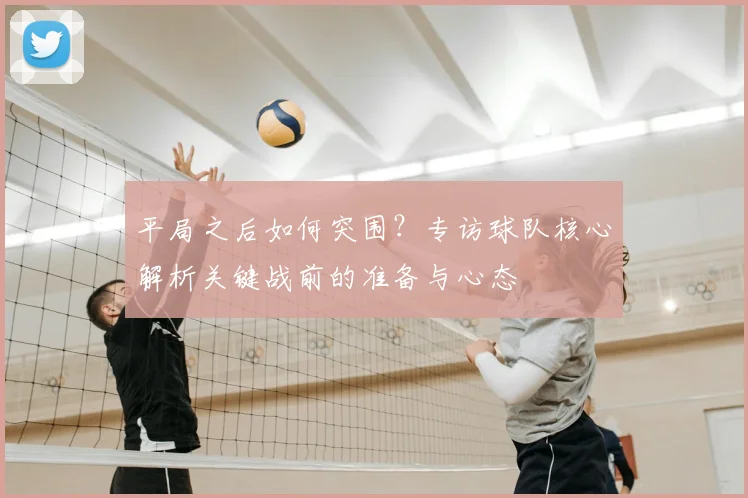 平局之后如何突围？专访球队核心解析关键战前的准备与心态
