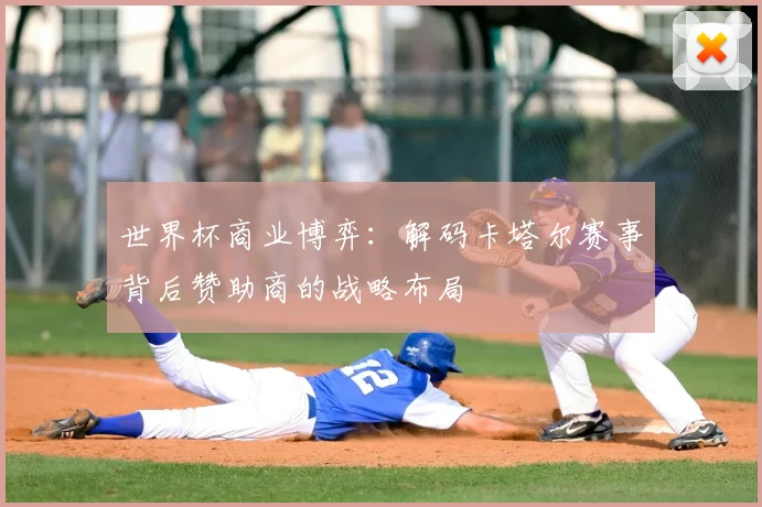 世界杯商业博弈：解码卡塔尔赛事背后赞助商的战略布局
