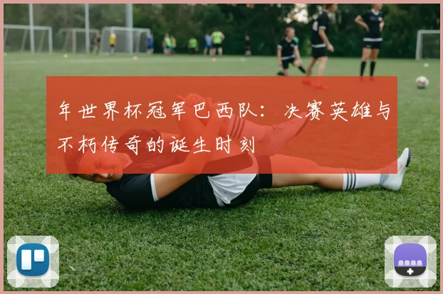 年世界杯冠军巴西队:决赛英雄与不朽传奇的诞生时刻